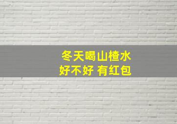 冬天喝山楂水好不好 有红包